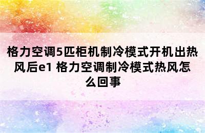 格力空调5匹柜机制冷模式开机出热风后e1 格力空调制冷模式热风怎么回事